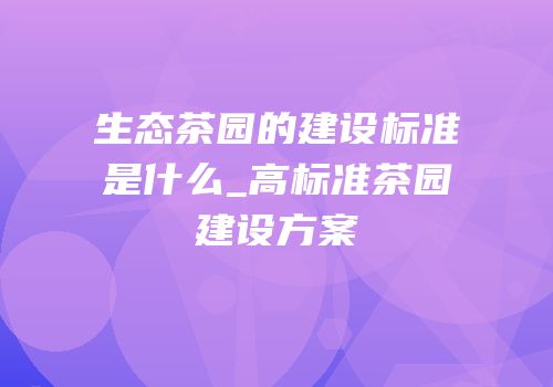 生态茶园的建设标准是什么_高标准茶园建设方案