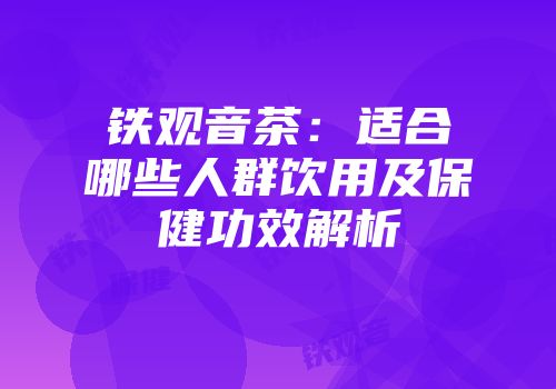铁观音茶：适合哪些人群饮用及保健功效解析