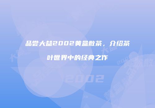 品尝大益2002黄盒散茶，介绍茶叶世界中的经典之作