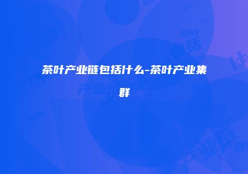 茶叶产业链包括什么-茶叶产业集群