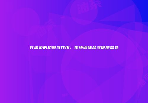 打油茶的功效与作用：传统调味品与健康益处