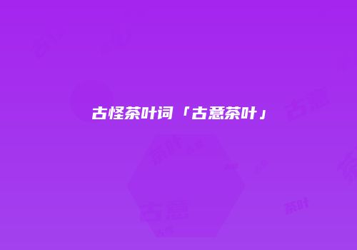 古怪茶叶词「古意茶叶」