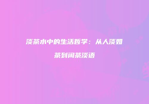 淡茶水中的生活哲学：从人淡如茶到闲茶淡语