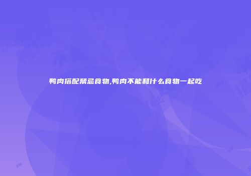 鸭肉搭配禁忌食物,鸭肉不能和什么食物一起吃