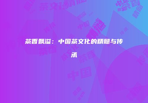 茶香飘溢：中国茶文化的精髓与传承