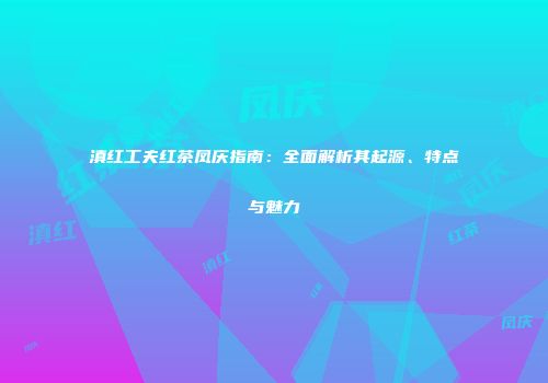 滇红工夫红茶凤庆指南：全面解析其起源、特点与魅力