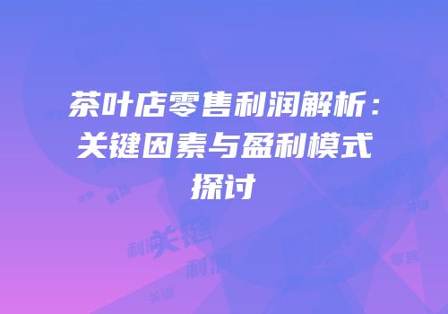 茶叶店零售利润解析：关键因素与盈利模式探讨