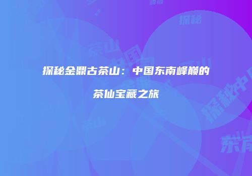 探秘金鼎古茶山：中国东南峰巅的茶仙宝藏之旅