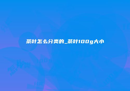 茶叶怎么分类的_茶叶100g大小