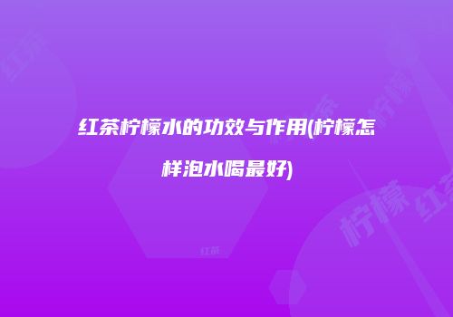 红茶柠檬水的功效与作用(柠檬怎样泡水喝最好)
