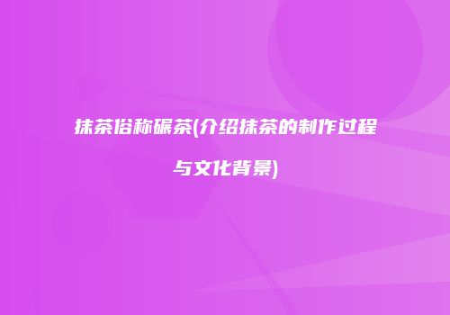 抹茶俗称碾茶(介绍抹茶的制作过程与文化背景)