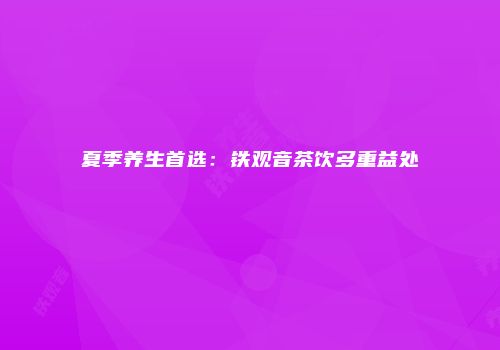 夏季养生首选：铁观音茶饮多重益处