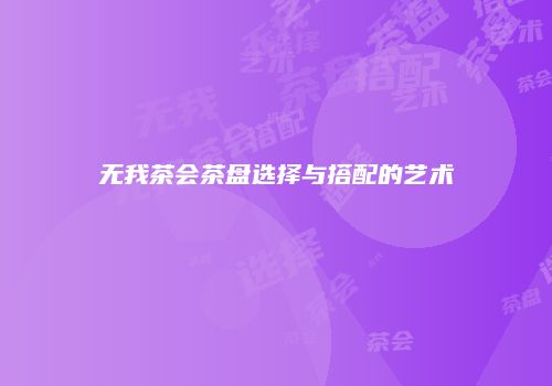 无我茶会茶盘选择与搭配的艺术