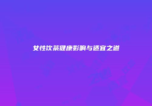 女性饮茶健康影响与适宜之道