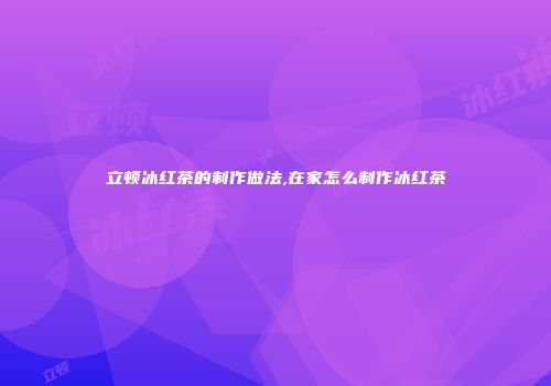 立顿冰红茶的制作做法,在家怎么制作冰红茶