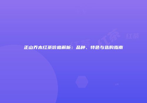 正山乔木红茶价格解析：品种、特色与选购指南