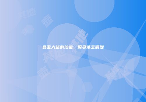品鉴大益紫沙壶，探寻茶艺精髓