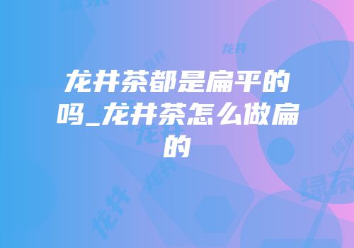龙井茶都是扁平的吗_龙井茶怎么做扁的