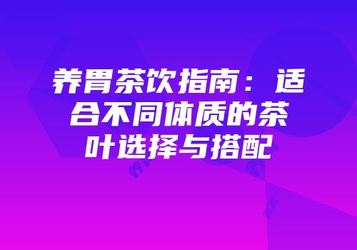 养胃茶饮指南：适合不同体质的茶叶选择与搭配