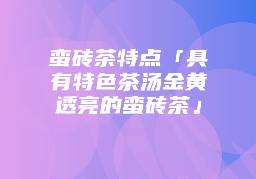 蛮砖茶特点「具有特色茶汤金黄透亮的蛮砖茶」