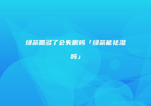 绿茶喝多了会失眠吗「绿茶能祛湿吗」