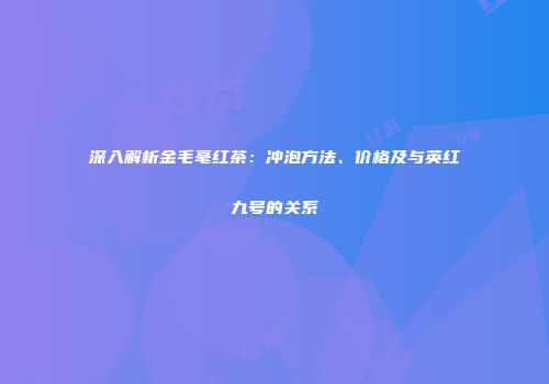 深入解析金毛毫红茶：冲泡方法、价格及与英红九号的关系