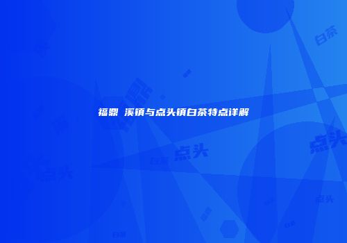 福鼎磻溪镇与点头镇白茶特点详解