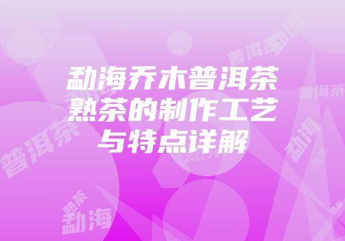 勐海乔木普洱茶熟茶的制作工艺与特点详解
