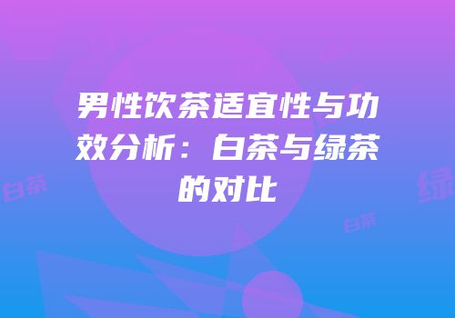 男性饮茶适宜性与功效分析：白茶与绿茶的对比
