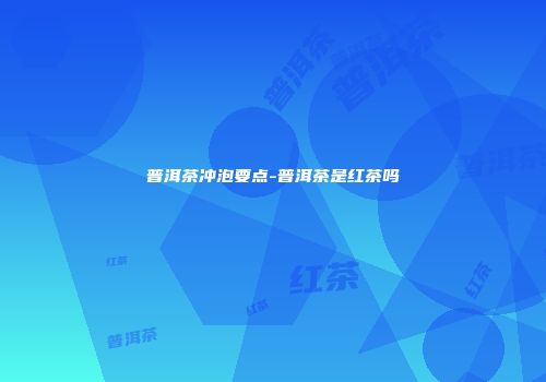 普洱茶冲泡要点-普洱茶是红茶吗