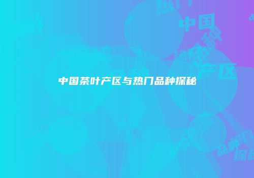 中国茶叶产区与热门品种探秘