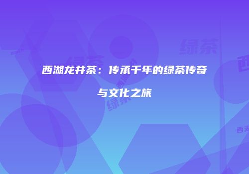 西湖龙井茶：传承千年的绿茶传奇与文化之旅
