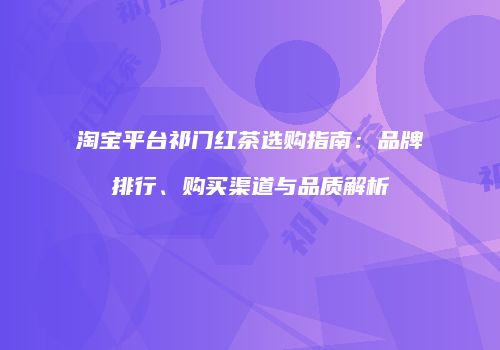 淘宝平台祁门红茶选购指南：品牌排行、购买渠道与品质解析