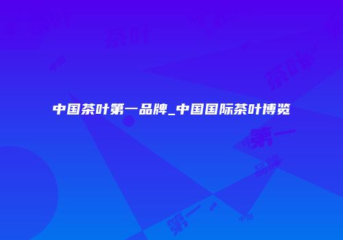 中国茶叶第一品牌_中国国际茶叶博览