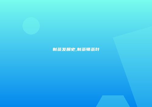制茶发展史,制茶师茶叶