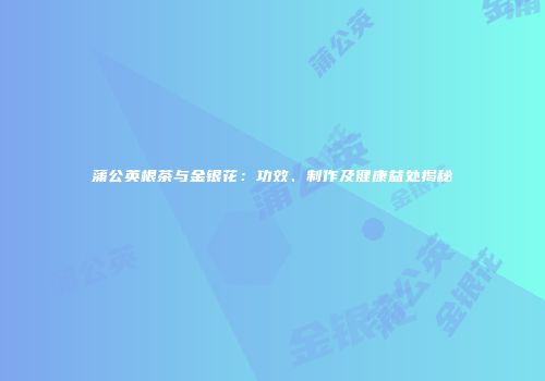 蒲公英根茶与金银花：功效、制作及健康益处揭秘