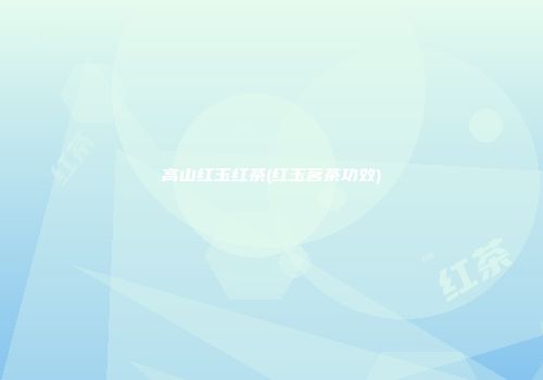 高山红玉红茶(红玉茗茶功效)