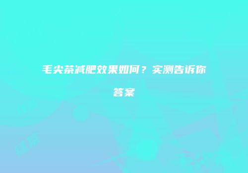 毛尖茶减肥效果如何？实测告诉你答案
