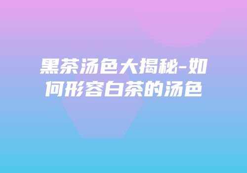 黑茶汤色大揭秘-如何形容白茶的汤色