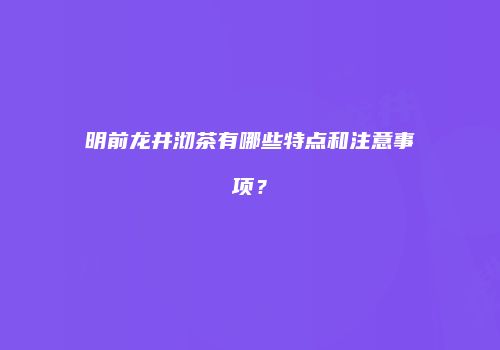 明前龙井沏茶有哪些特点和注意事项？
