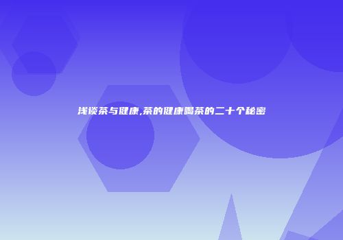 浅谈茶与健康,茶的健康喝茶的二十个秘密