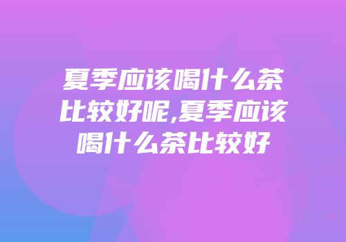 夏季应该喝什么茶比较好呢,夏季应该喝什么茶比较好
