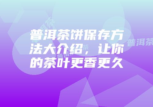 普洱茶饼保存方法大介绍，让你的茶叶更香更久