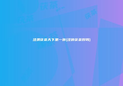 泾渭茯茶天下第一砖(泾砖茯茶好吗)