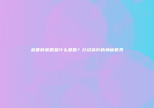 茶香的意思是什么意思？介绍茶叶的神秘世界