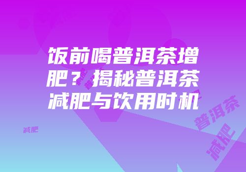 饭前喝普洱茶增肥？揭秘普洱茶减肥与饮用时机