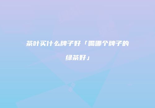 茶叶买什么牌子好「喝哪个牌子的绿茶好」