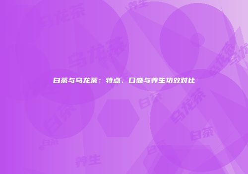 白茶与乌龙茶：特点、口感与养生功效对比