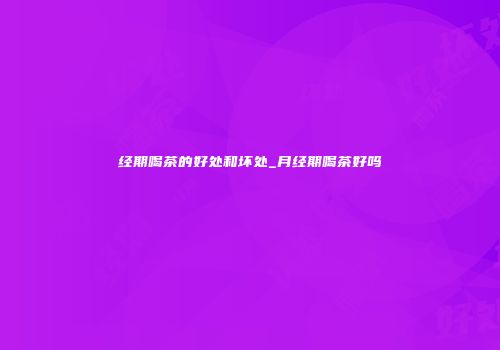 经期喝茶的好处和坏处_月经期喝茶好吗