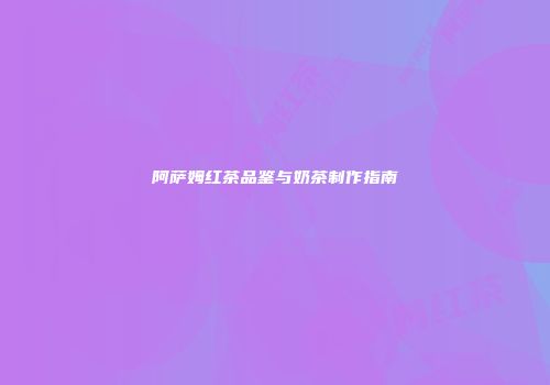 阿萨姆红茶品鉴与奶茶制作指南